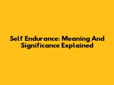 Self Endurance: Meaning And Significance Explained