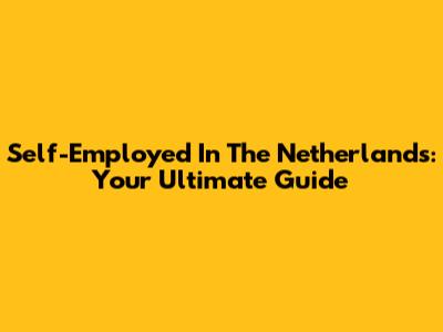 Self-Employed In The Netherlands: Your Ultimate Guide