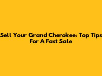 Sell Your Grand Cherokee: Top Tips For A Fast Sale