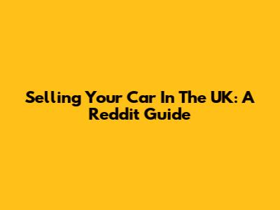 Selling Your Car In The UK: A Reddit Guide
