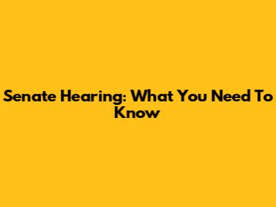 Senate Hearing: What You Need To Know