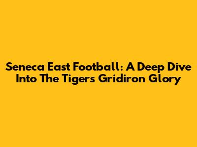 Seneca East Football: A Deep Dive Into The Tigers' Gridiron Glory
