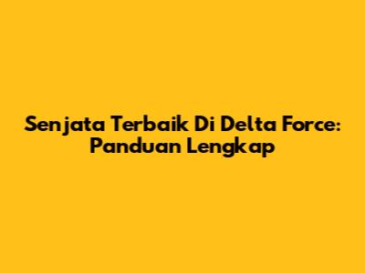 Senjata Terbaik Di Delta Force: Panduan Lengkap