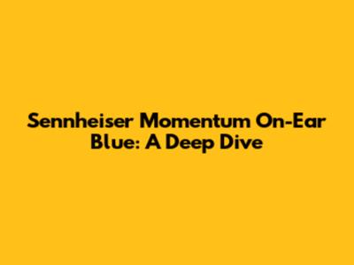 Sennheiser Momentum On-Ear Blue: A Deep Dive