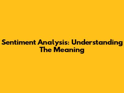 Sentiment Analysis: Understanding The Meaning