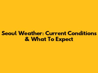 Seoul Weather: Current Conditions & What To Expect