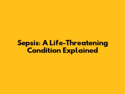 Sepsis: A Life-Threatening Condition Explained