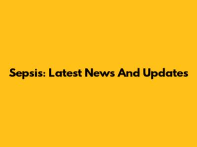 Sepsis: Latest News And Updates