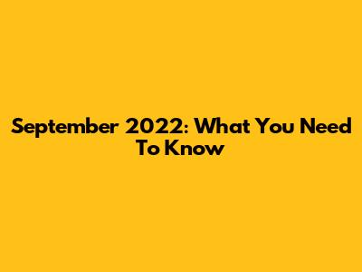 September 2022: What You Need To Know