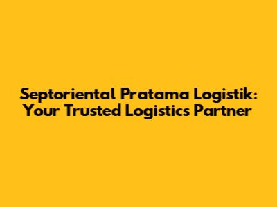 Septoriental Pratama Logistik: Your Trusted Logistics Partner