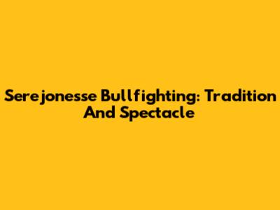 Serejonesse Bullfighting: Tradition And Spectacle