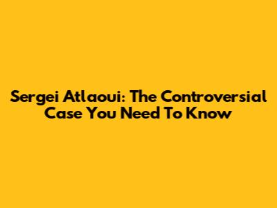 Sergei Atlaoui: The Controversial Case You Need To Know