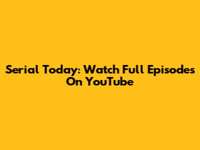 Serial Today: Watch Full Episodes On YouTube