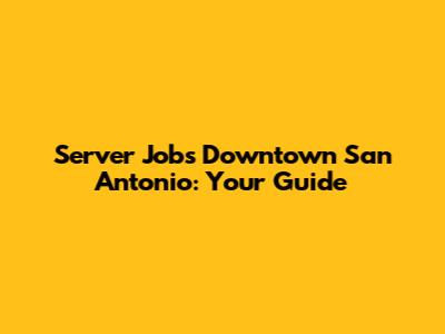 Server Jobs Downtown San Antonio: Your Guide