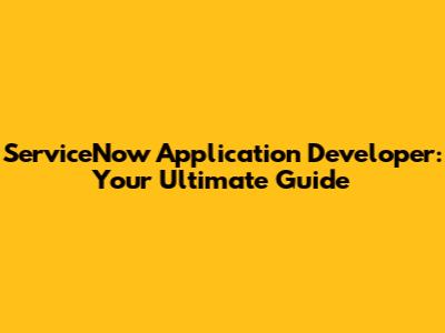 ServiceNow Application Developer: Your Ultimate Guide