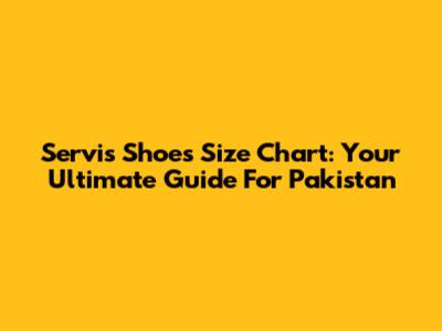 Servis Shoes Size Chart: Your Ultimate Guide For Pakistan
