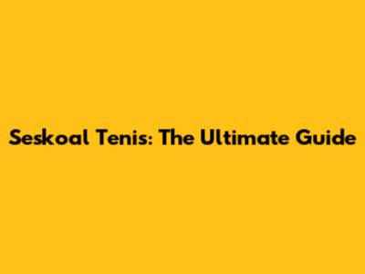 Seskoal Tenis: The Ultimate Guide