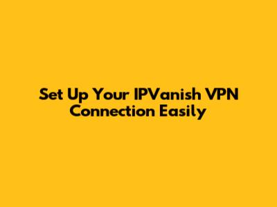 Set Up Your IPVanish VPN Connection Easily