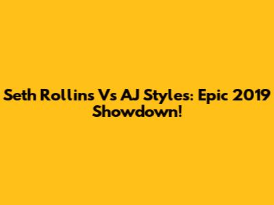 Seth Rollins Vs AJ Styles: Epic 2019 Showdown!