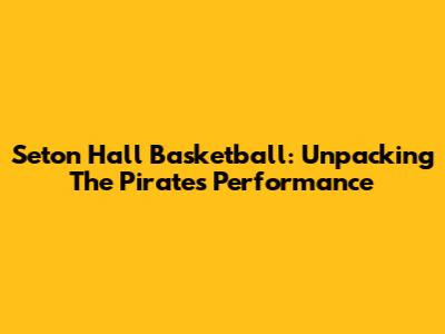 Seton Hall Basketball: Unpacking The Pirates' Performance