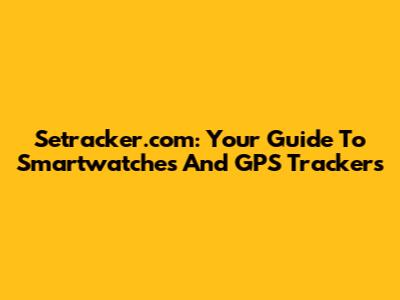 Setracker.com: Your Guide To Smartwatches And GPS Trackers