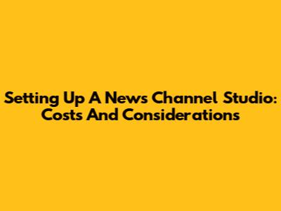 Setting Up A News Channel Studio: Costs And Considerations