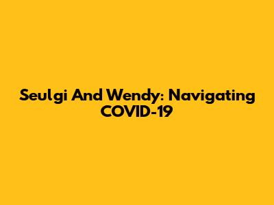 Seulgi And Wendy: Navigating COVID-19