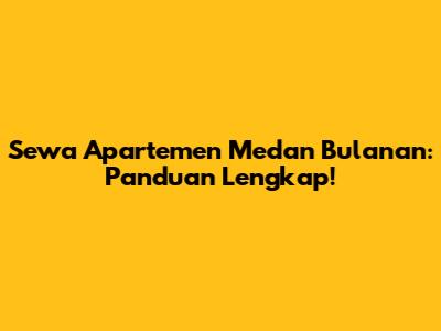 Sewa Apartemen Medan Bulanan: Panduan Lengkap!