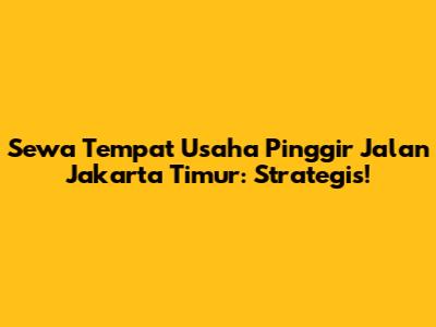 Sewa Tempat Usaha Pinggir Jalan Jakarta Timur: Strategis!