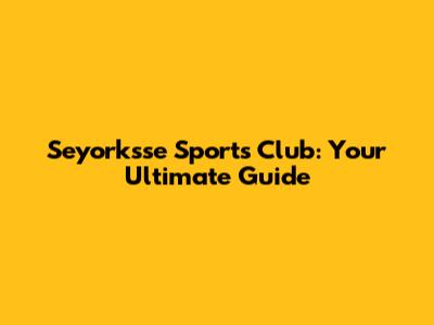 Seyorksse Sports Club: Your Ultimate Guide