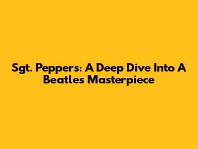 Sgt. Pepper's: A Deep Dive Into A Beatles Masterpiece