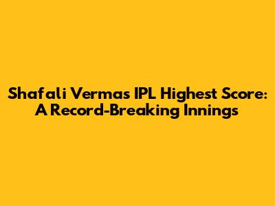 Shafali Verma's IPL Highest Score: A Record-Breaking Innings