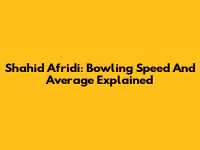 Shahid Afridi: Bowling Speed And Average Explained