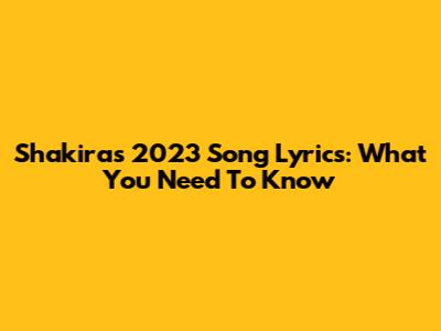 Shakira's 2023 Song Lyrics: What You Need To Know