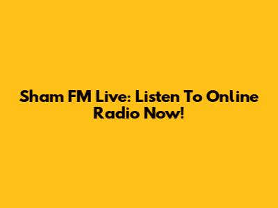 Sham FM Live: Listen To Online Radio Now!