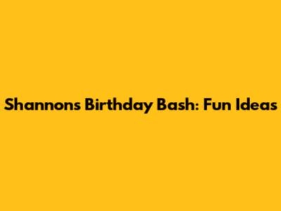 Shannon's Birthday Bash: Fun Ideas
