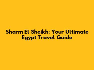 Sharm El Sheikh: Your Ultimate Egypt Travel Guide