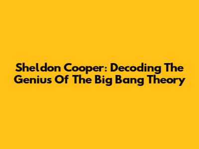 Sheldon Cooper: Decoding The Genius Of The Big Bang Theory
