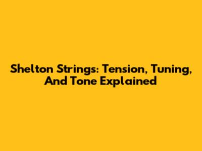 Shelton Strings: Tension, Tuning, And Tone Explained