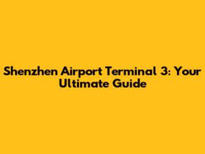 Shenzhen Airport Terminal 3: Your Ultimate Guide