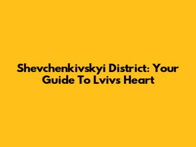 Shevchenkivskyi District: Your Guide To Lviv's Heart