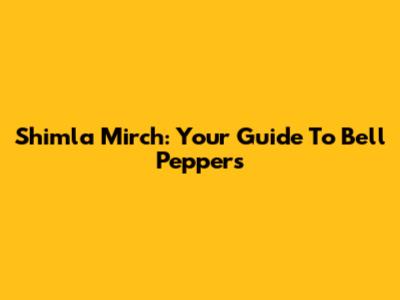 Shimla Mirch: Your Guide To Bell Peppers
