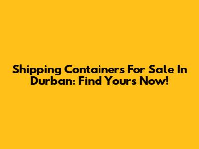 Shipping Containers For Sale In Durban: Find Yours Now!