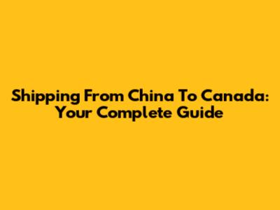 Shipping From China To Canada: Your Complete Guide