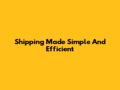 Shipping Made Simple And Efficient