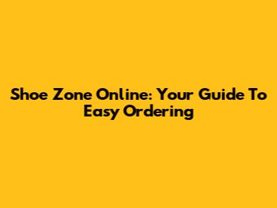 Shoe Zone Online: Your Guide To Easy Ordering
