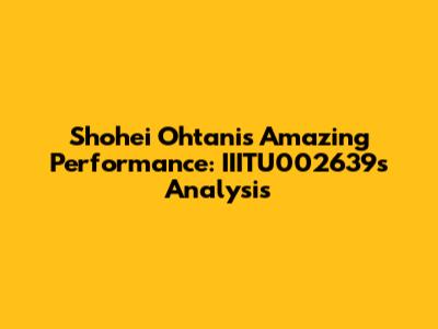 Shohei Ohtani's Amazing Performance: IIITU002639's Analysis