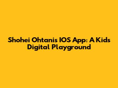 Shohei Ohtani's IOS App: A Kid's Digital Playground