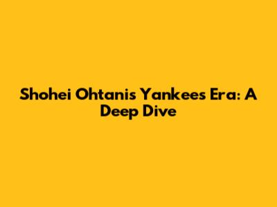 Shohei Ohtani's Yankees Era: A Deep Dive