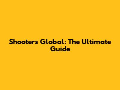 Shooters Global: The Ultimate Guide